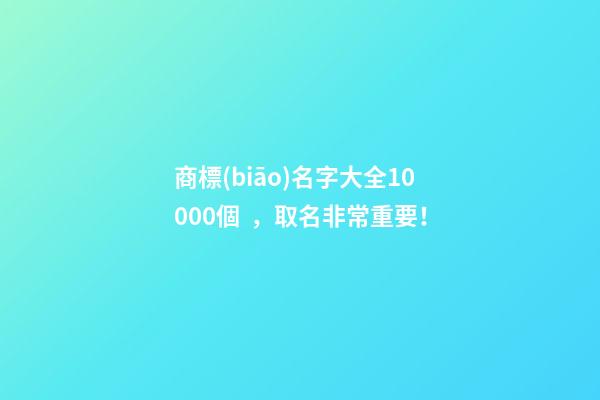 商標(biāo)名字大全10000個，取名非常重要！